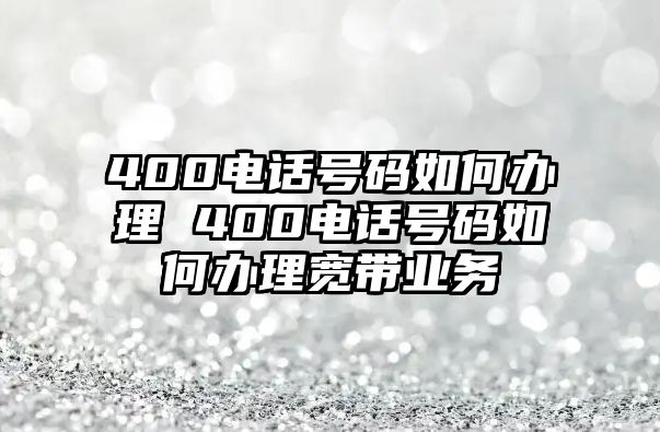 400電話號(hào)碼如何辦理 400電話號(hào)碼如何辦理寬帶業(yè)務(wù)