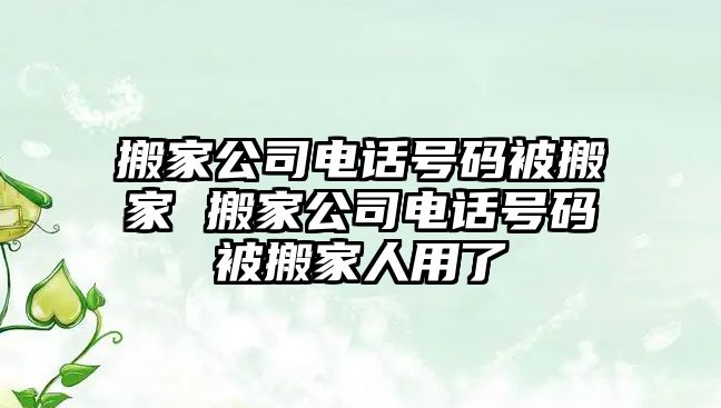 搬家公司電話號(hào)碼被搬家 搬家公司電話號(hào)碼被搬家人用了