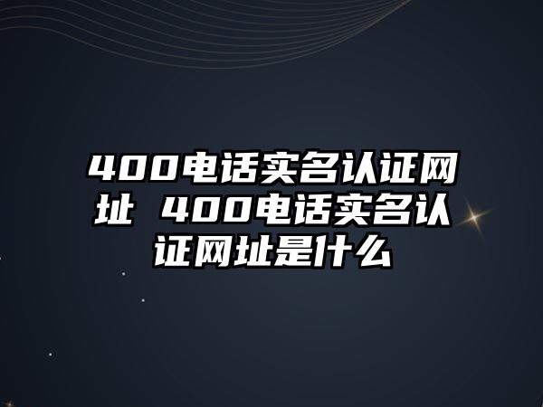 400電話實名認證網(wǎng)址 400電話實名認證網(wǎng)址是什么