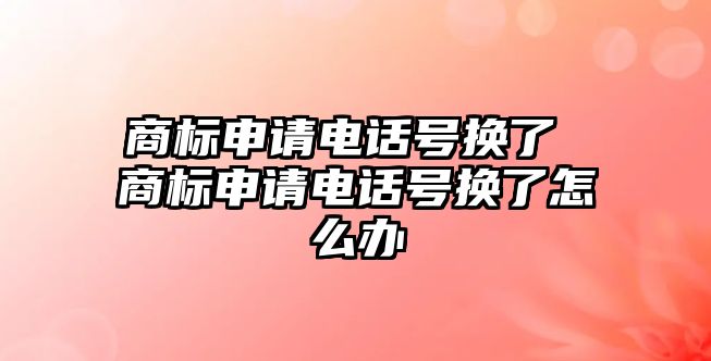 商標(biāo)申請(qǐng)電話號(hào)換了 商標(biāo)申請(qǐng)電話號(hào)換了怎么辦