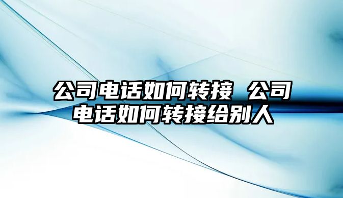 公司電話如何轉接 公司電話如何轉接給別人