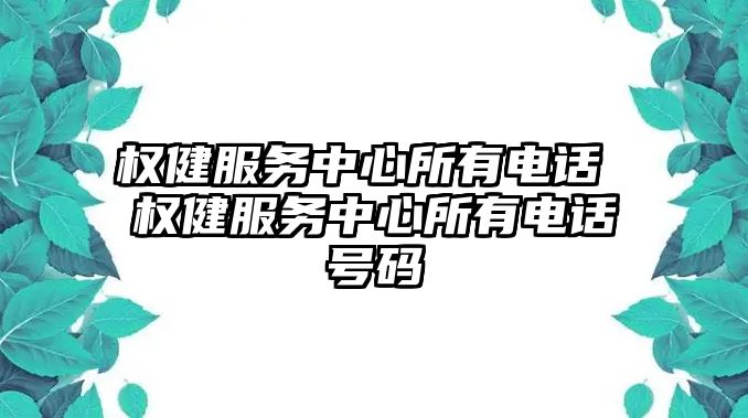 權(quán)健服務(wù)中心所有電話 權(quán)健服務(wù)中心所有電話號(hào)碼