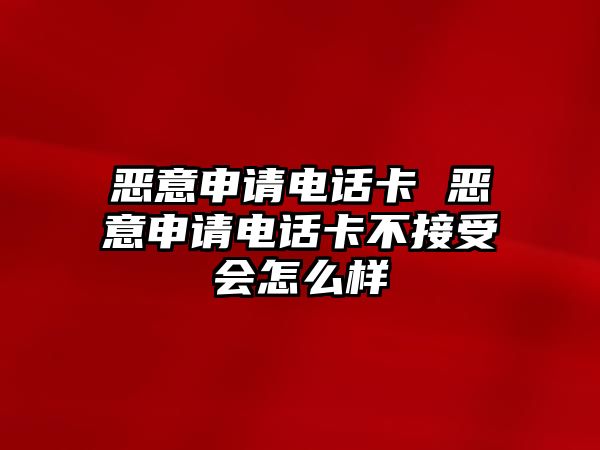 惡意申請電話卡 惡意申請電話卡不接受會怎么樣