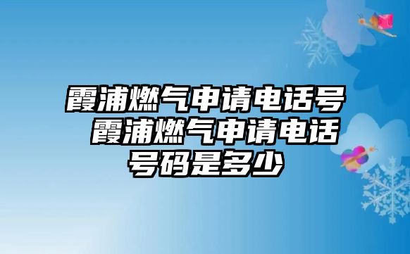 霞浦燃氣申請電話號 霞浦燃氣申請電話號碼是多少