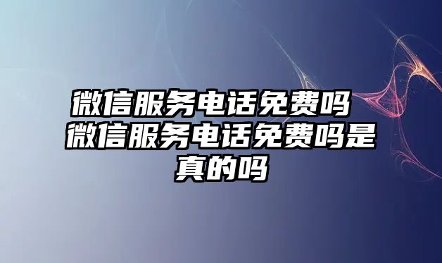 微信服務(wù)電話免費(fèi)嗎 微信服務(wù)電話免費(fèi)嗎是真的嗎