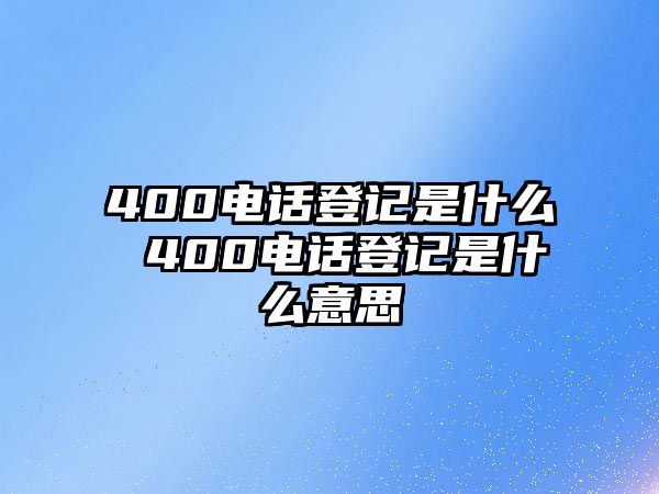 400電話登記是什么 400電話登記是什么意思