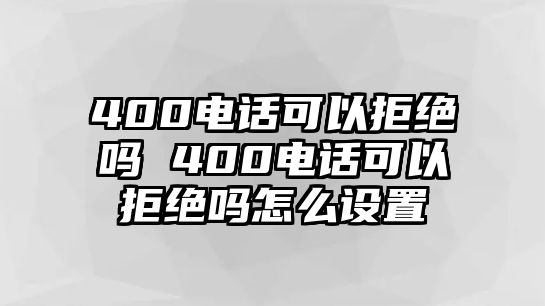 400電話可以拒絕嗎 400電話可以拒絕嗎怎么設(shè)置