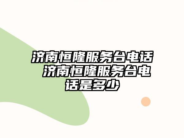 濟南恒隆服務臺電話 濟南恒隆服務臺電話是多少