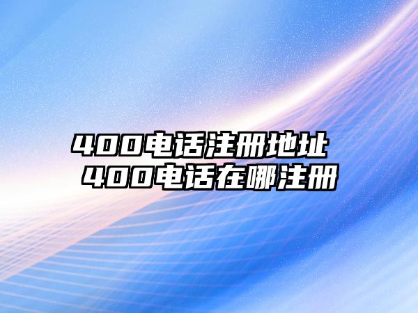 400電話注冊地址 400電話在哪注冊