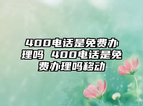 400電話是免費(fèi)辦理嗎 400電話是免費(fèi)辦理嗎移動(dòng)