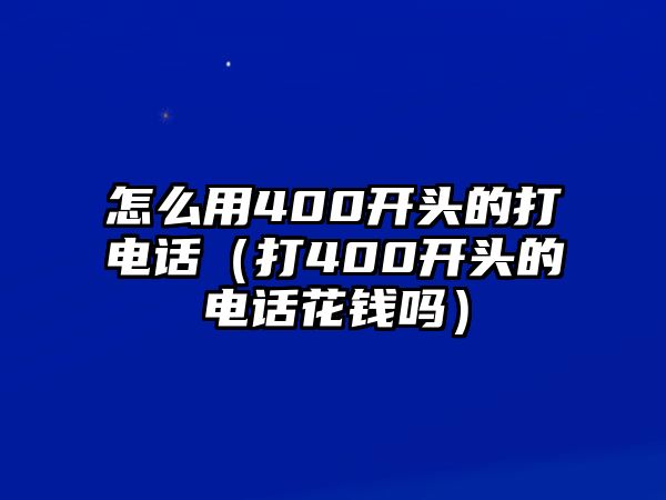 怎么用400開頭的打電話（打400開頭的電話花錢嗎）