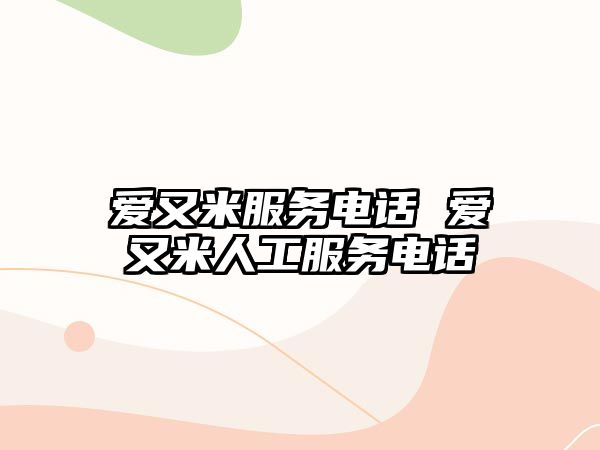 愛又米服務(wù)電話 愛又米人工服務(wù)電話