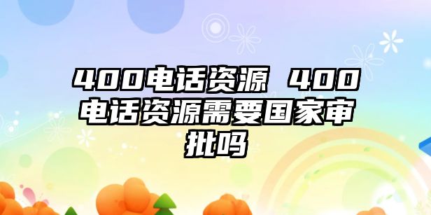 400電話資源 400電話資源需要國(guó)家審批嗎