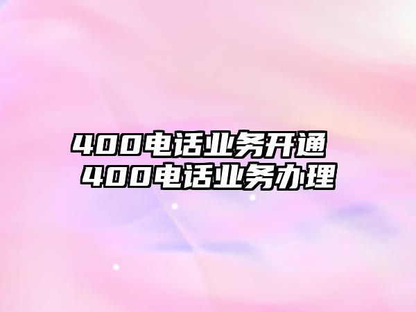 400電話業(yè)務(wù)開通 400電話業(yè)務(wù)辦理