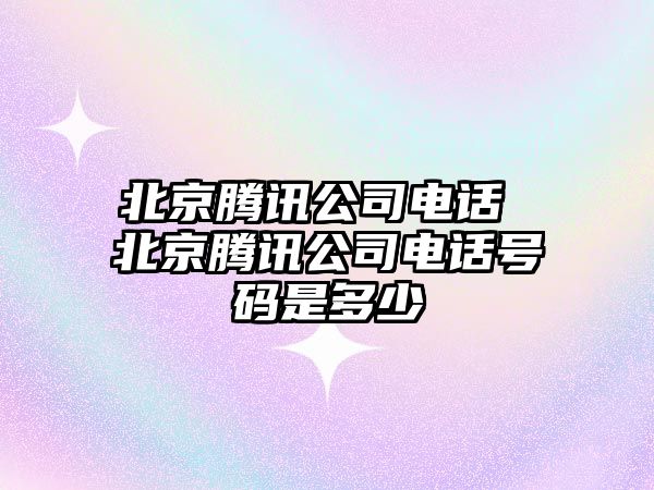 北京騰訊公司電話(huà) 北京騰訊公司電話(huà)號(hào)碼是多少