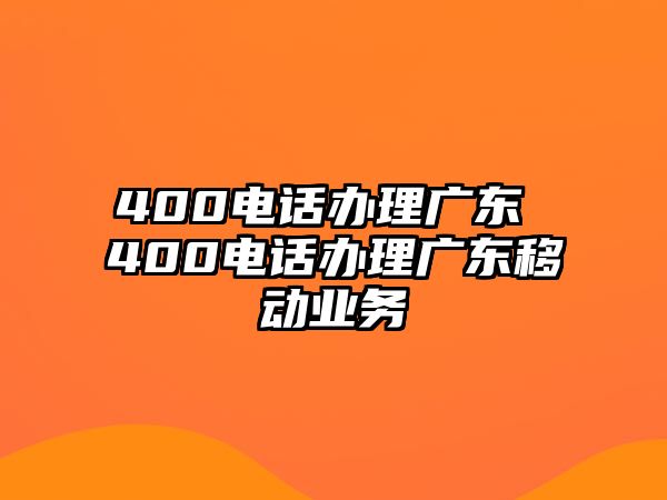 400電話辦理廣東 400電話辦理廣東移動業(yè)務