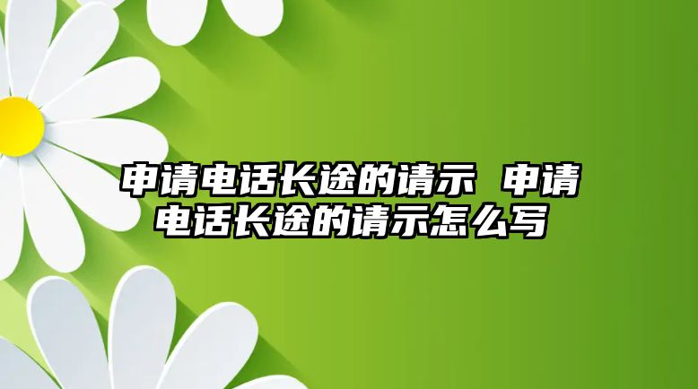 申請電話長途的請示 申請電話長途的請示怎么寫