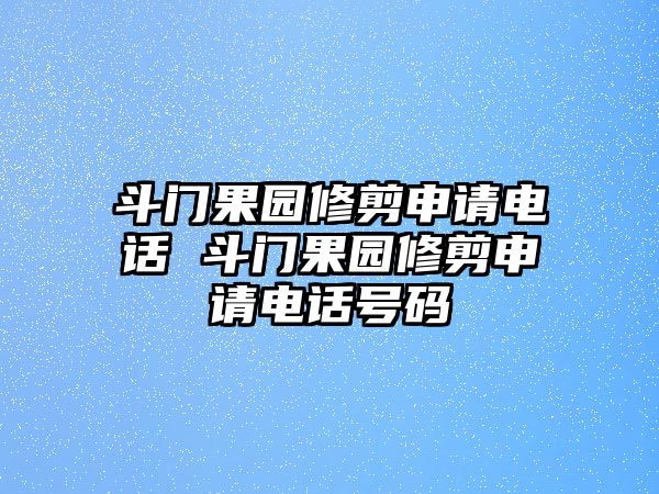 斗門(mén)果園修剪申請(qǐng)電話 斗門(mén)果園修剪申請(qǐng)電話號(hào)碼