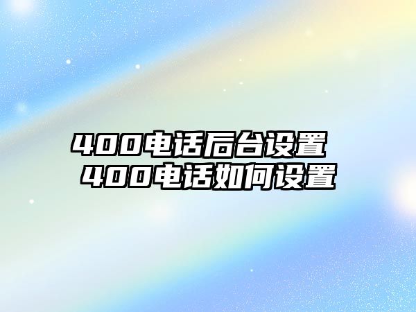 400電話后臺(tái)設(shè)置 400電話如何設(shè)置