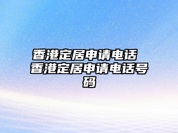 香港定居申請(qǐng)電話 香港定居申請(qǐng)電話號(hào)碼