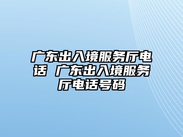 廣東出入境服務廳電話 廣東出入境服務廳電話號碼