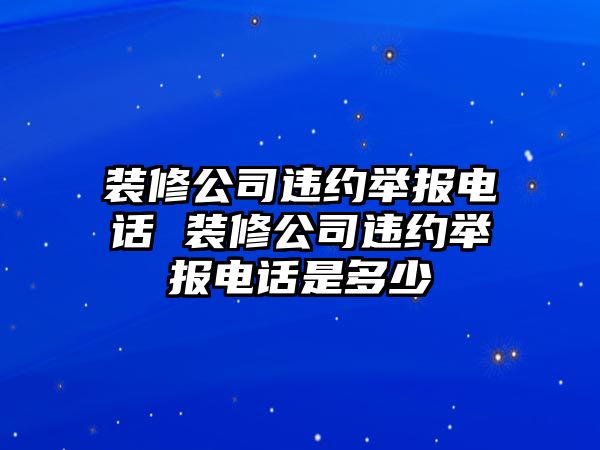 裝修公司違約舉報(bào)電話 裝修公司違約舉報(bào)電話是多少