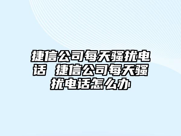 捷信公司每天騷擾電話 捷信公司每天騷擾電話怎么辦