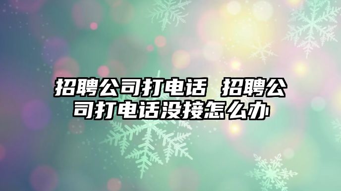 招聘公司打電話 招聘公司打電話沒接怎么辦