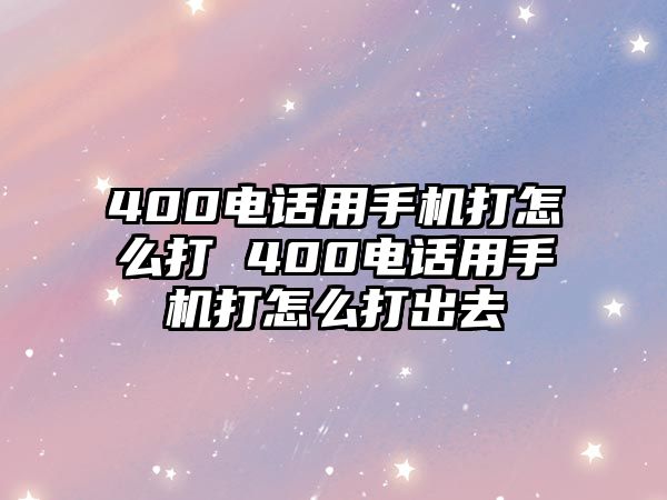 400電話用手機(jī)打怎么打 400電話用手機(jī)打怎么打出去