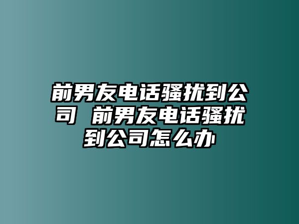 前男友電話騷擾到公司 前男友電話騷擾到公司怎么辦