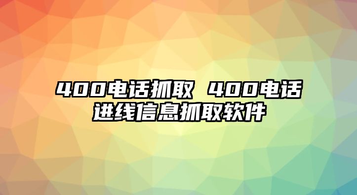 400電話抓取 400電話進線信息抓取軟件