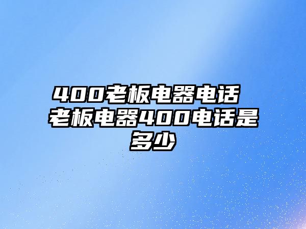 400老板電器電話 老板電器400電話是多少