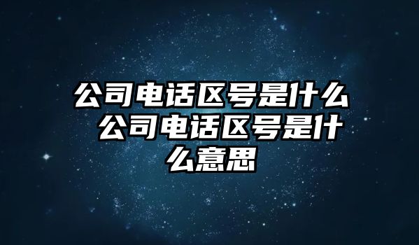 公司電話區(qū)號(hào)是什么 公司電話區(qū)號(hào)是什么意思