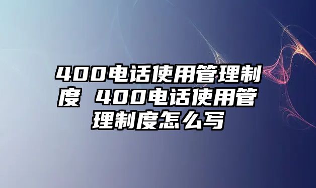 400電話使用管理制度 400電話使用管理制度怎么寫