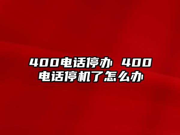 400電話停辦 400電話停機(jī)了怎么辦