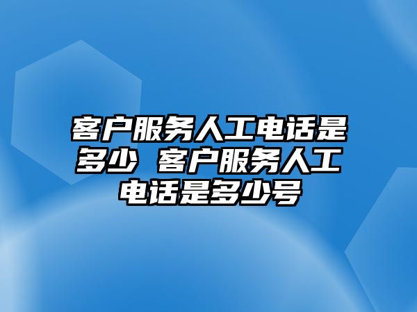 客戶服務(wù)人工電話是多少 客戶服務(wù)人工電話是多少號