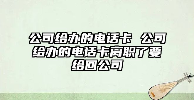 公司給辦的電話卡 公司給辦的電話卡離職了要給回公司