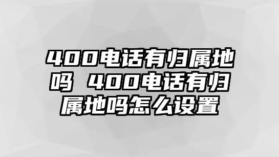 400電話有歸屬地嗎 400電話有歸屬地嗎怎么設(shè)置