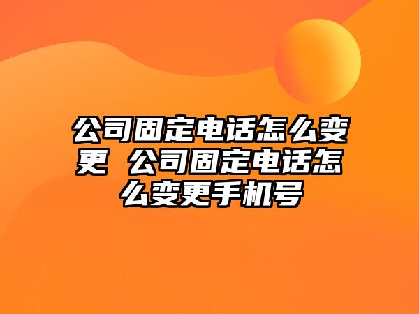 公司固定電話怎么變更 公司固定電話怎么變更手機號