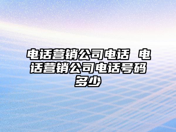 電話營(yíng)銷(xiāo)公司電話 電話營(yíng)銷(xiāo)公司電話號(hào)碼多少