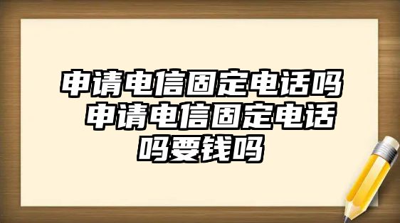 申請(qǐng)電信固定電話嗎 申請(qǐng)電信固定電話嗎要錢嗎