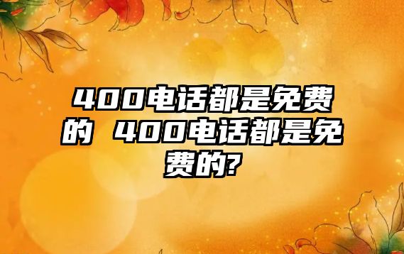 400電話(huà)都是免費(fèi)的 400電話(huà)都是免費(fèi)的?