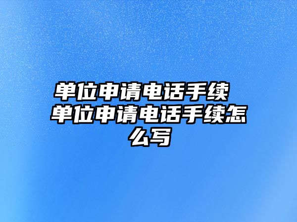 單位申請電話手續(xù) 單位申請電話手續(xù)怎么寫