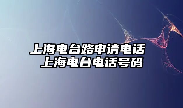 上海電臺路申請電話 上海電臺電話號碼