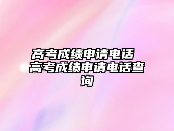 高考成績申請電話 高考成績申請電話查詢