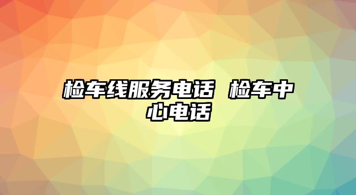 檢車線服務(wù)電話 檢車中心電話