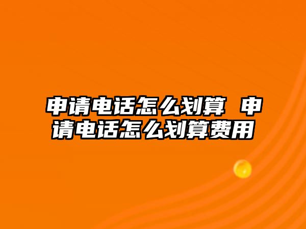 申請(qǐng)電話怎么劃算 申請(qǐng)電話怎么劃算費(fèi)用