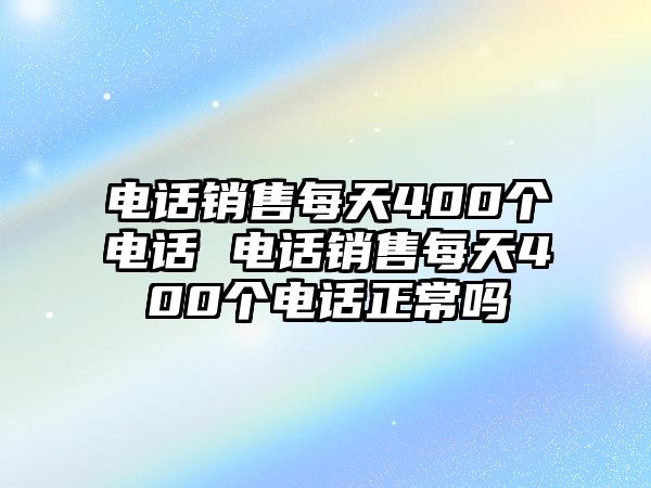 電話銷售每天400個(gè)電話 電話銷售每天400個(gè)電話正常嗎