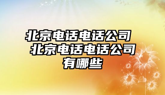 北京電話電話公司 北京電話電話公司有哪些