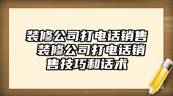 裝修公司打電話銷售 裝修公司打電話銷售技巧和話術